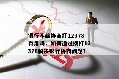 银行不给协商打12378有用吗，如何通过拨打12378解决银行协商问题？