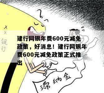 建行网银年费600元减免政策，好消息！建行网银年费600元减免政策正式推出