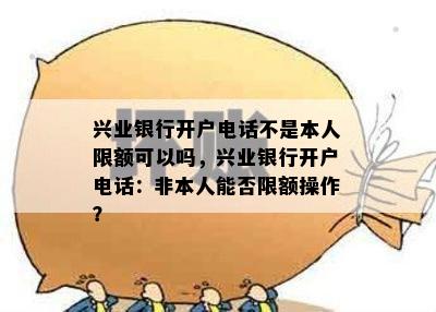 兴业银行开户电话不是本人限额可以吗，兴业银行开户电话：非本人能否限额操作？