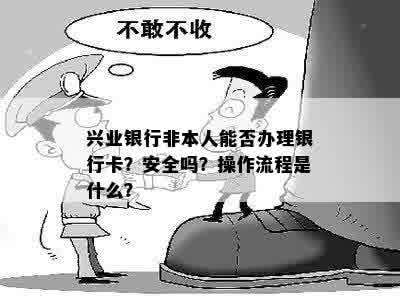 兴业银行非本人能否办理银行卡？安全吗？操作流程是什么？