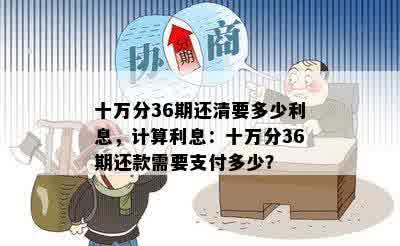 十万分36期还清要多少利息，计算利息：十万分36期还款需要支付多少？