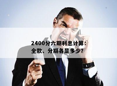 2400分六期利息计算：全款、分期各是多少？