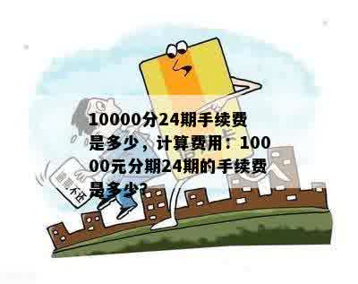 10000分24期手续费是多少，计算费用：10000元分期24期的手续费是多少？