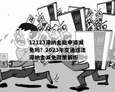 12123滞纳金能申请减免吗？2023年交通违法滞纳金减免政策解析