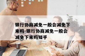 银行协商减免一般会减免下来吗-银行协商减免一般会减免下来吗知乎