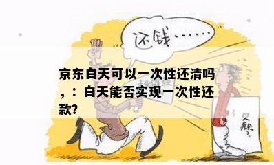 京东白天可以一次性还清吗，：白天能否实现一次性还款？