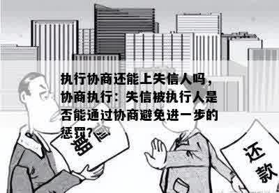 执行协商还能上失信人吗，协商执行：失信被执行人是否能通过协商避免进一步的惩罚？