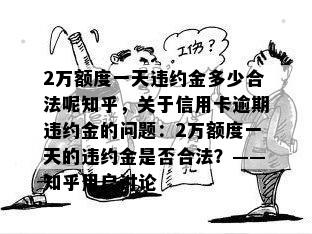 2万额度一天违约金多少合法呢知乎，关于信用卡逾期违约金的问题：2万额度一天的违约金是否合法？——知乎用户讨论