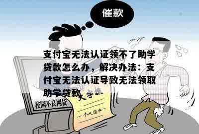 支付宝无法认证领不了助学贷款怎么办，解决办法：支付宝无法认证导致无法领取助学贷款