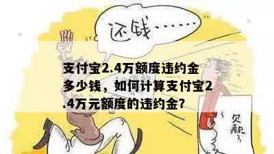 支付宝2.4万额度违约金多少钱，如何计算支付宝2.4万元额度的违约金？