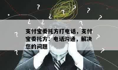 支付宝委托方打电话，支付宝委托方：电话沟通，解决您的问题