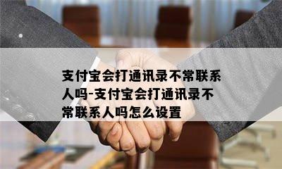 支付宝会打通讯录不常联系人吗-支付宝会打通讯录不常联系人吗怎么设置