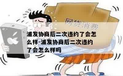 浦发协商后二次违约了会怎么样-浦发协商后二次违约了会怎么样吗