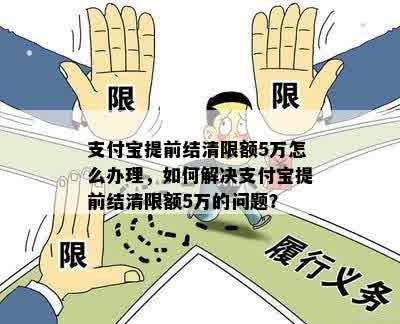 支付宝提前结清限额5万怎么办理，如何解决支付宝提前结清限额5万的问题？