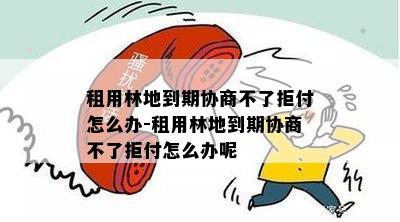 租用林地到期协商不了拒付怎么办-租用林地到期协商不了拒付怎么办呢