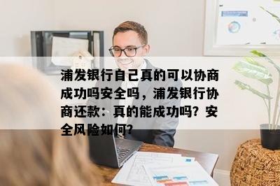 浦发银行自己真的可以协商成功吗安全吗，浦发银行协商还款：真的能成功吗？安全风险如何？