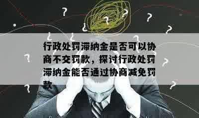 行政处罚滞纳金是否可以协商不交罚款，探讨行政处罚滞纳金能否通过协商减免罚款