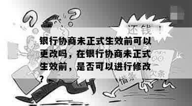 银行协商未正式生效前可以更改吗，在银行协商未正式生效前，是否可以进行修改？