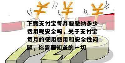 下载支付宝每月要缴纳多少费用呢安全吗，关于支付宝每月的使用费用和安全性问题，你需要知道的一切