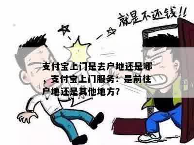 支付宝上门是去户地还是哪，支付宝上门服务：是前往户地还是其他地方？