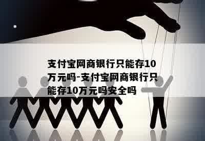 支付宝网商银行只能存10万元吗-支付宝网商银行只能存10万元吗安全吗