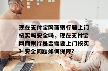 现在支付宝网商银行要上门核实吗安全吗，现在支付宝网商银行是否需要上门核实？安全问题如何保障？