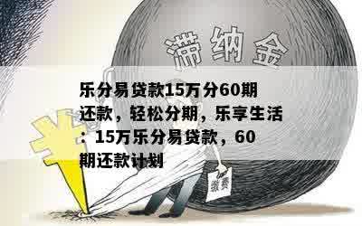 乐分易贷款15万分60期还款，轻松分期，乐享生活：15万乐分易贷款，60期还款计划