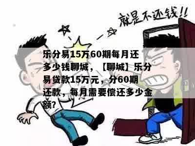 乐分易15万60期每月还多少钱聊城，【聊城】乐分易贷款15万元，分60期还款，每月需要偿还多少金额？