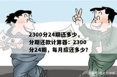 2300分24期还多少，分期还款计算器：2300分24期，每月应还多少？