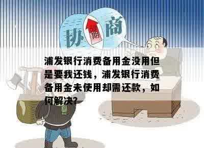 浦发银行消费备用金没用但是要我还钱，浦发银行消费备用金未使用却需还款，如何解决？