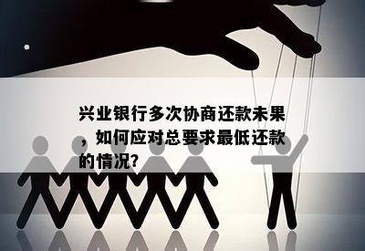 兴业银行多次协商还款未果，如何应对总要求更低还款的情况？