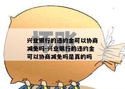 兴业银行的违约金可以协商减免吗-兴业银行的违约金可以协商减免吗是真的吗