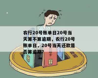 农行20号账单日20号当天算不算逾期，农行20号账单日，20号当天还款是否算逾期？