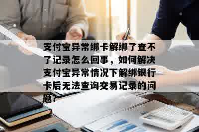 支付宝异常绑卡解绑了查不了记录怎么回事，如何解决支付宝异常情况下解绑银行卡后无法查询交易记录的问题？