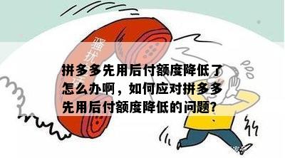 拼多多先用后付额度降低了怎么办啊，如何应对拼多多先用后付额度降低的问题？