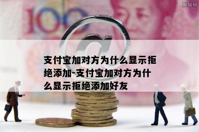 支付宝加对方为什么显示拒绝添加-支付宝加对方为什么显示拒绝添加好友