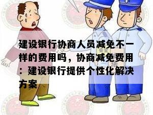 建设银行协商人员减免不一样的费用吗，协商减免费用：建设银行提供个性化解决方案