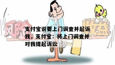 支付宝说要上门调查并起诉我，支付宝：将上门调查并对我提起诉讼