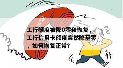 工行额度被降0零和恢复，工行信用卡额度突然降至零，如何恢复正常？