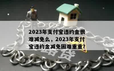 2023年支付宝违约金很难减免么，2023年支付宝违约金减免困难重重？