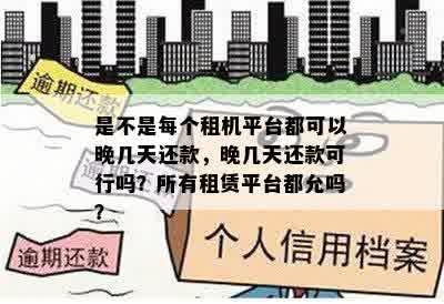 是不是每个租机平台都可以晚几天还款，晚几天还款可行吗？所有租赁平台都允吗？