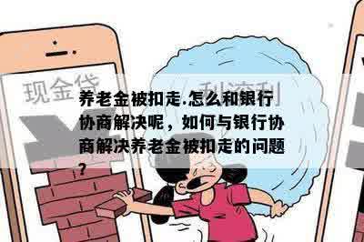 养老金被扣走.怎么和银行协商解决呢，如何与银行协商解决养老金被扣走的问题？