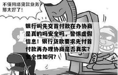 银行叫先交首付款在办协商是真的吗安全吗，警惕虚假信息！银行贷款要求先付首付款再办理协商是否真实？安全性如何？