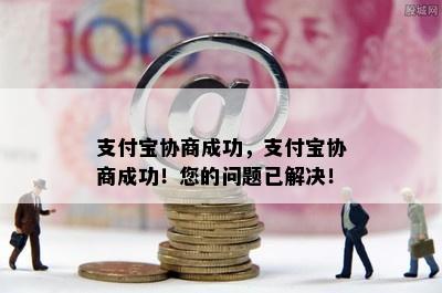 支付宝协商成功，支付宝协商成功！您的问题已解决！