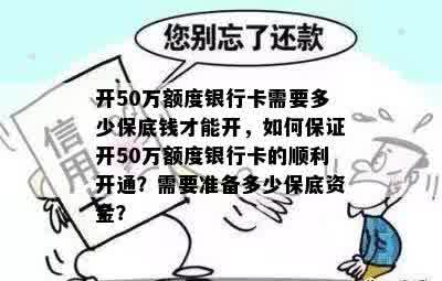 开50万额度银行卡需要多少保底钱才能开，如何保证开50万额度银行卡的顺利开通？需要准备多少保底资金？