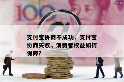 支付宝协商不成功，支付宝协商失败，消费者权益如何保障？