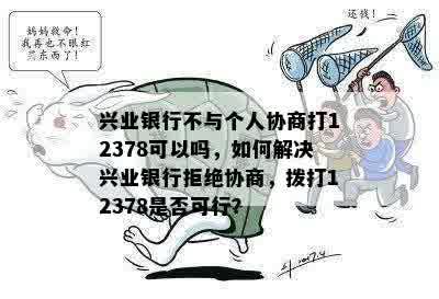 兴业银行不与个人协商打12378可以吗，如何解决兴业银行拒绝协商，拨打12378是否可行？