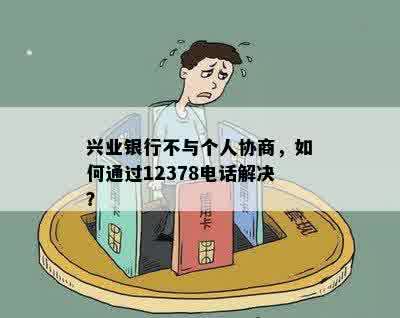 兴业银行不与个人协商，如何通过12378电话解决？