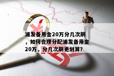 浦发备用金20万分几次刷，如何合理分配浦发备用金20万，分几次刷更划算？