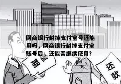 网商银行封掉支付宝号还能用吗，网商银行封掉支付宝账号后，还能否继续使用？